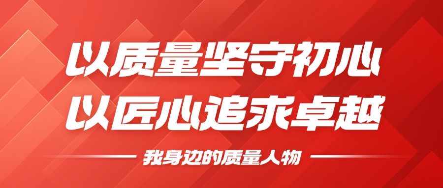 我身边的质量人物 | 以质量坚守初心，以匠心追求卓越